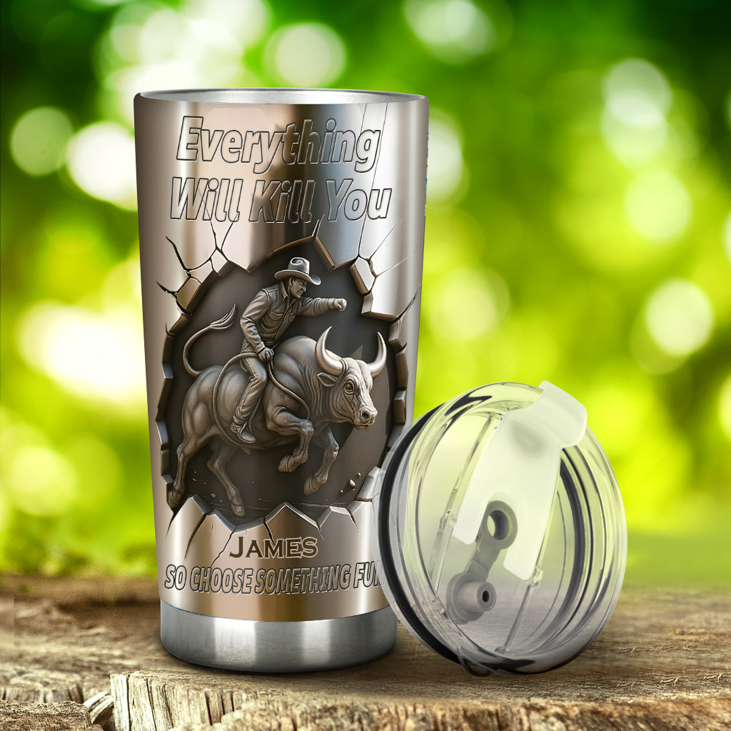 Everything Will Kill You so Choose Something Fun - Personalized Bull Riding Tumbler